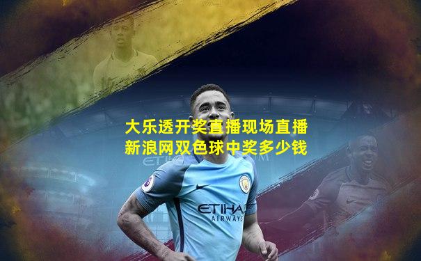 大乐透开奖直播现场直播新浪网双色球中奖多少钱