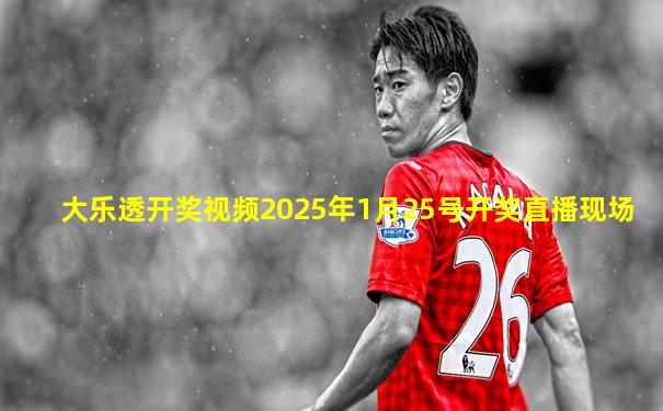 大乐透开奖视频2025年1月25号开奖直播现场