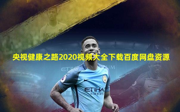 央视健康之路2020视频大全下载百度网盘资源