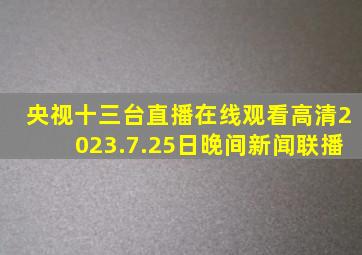 央视十三台直播在线观看高清2023.7.25日晚间新闻联播