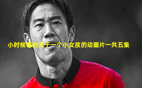 小时候看的关于一个小女孩的动画片一共五集