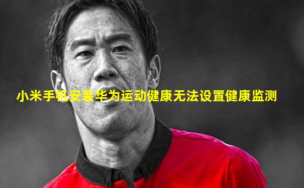 小米手机安装华为运动健康无法设置健康监测