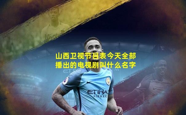山西卫视节目表今天全部播出的电视剧叫什么名字