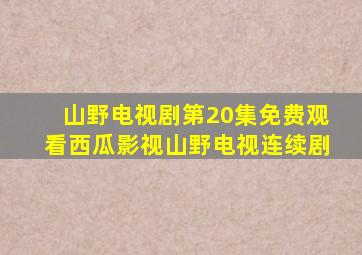 山野电视剧第20集免费观看西瓜影视山野电视连续剧