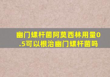 幽门螺杆菌阿莫西林用量0.5可以根治幽门螺杆菌吗