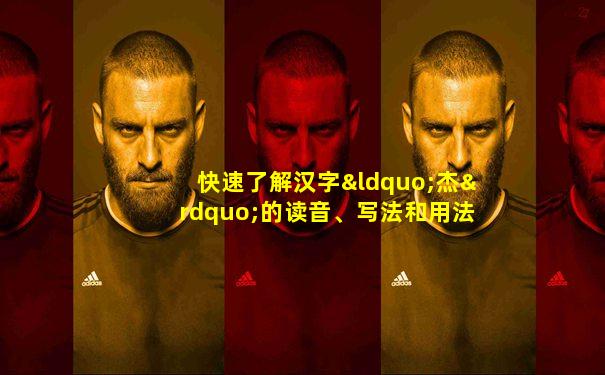 快速了解汉字“杰”的读音、写法和用法等知识点