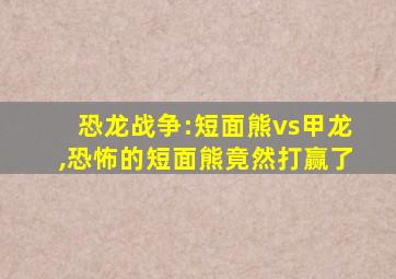 恐龙战争:短面熊vs甲龙,恐怖的短面熊竟然打赢了