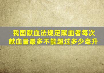 我国献血法规定献血者每次献血量最多不能超过多少毫升
