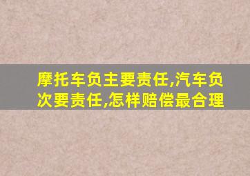 摩托车负主要责任,汽车负次要责任,怎样赔偿最合理