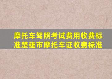 摩托车驾照考试费用收费标准楚雄市摩托车证收费标准