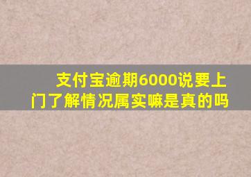支付宝逾期6000说要上门了解情况属实嘛是真的吗