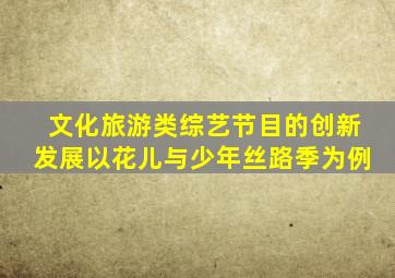 文化旅游类综艺节目的创新发展以花儿与少年丝路季为例