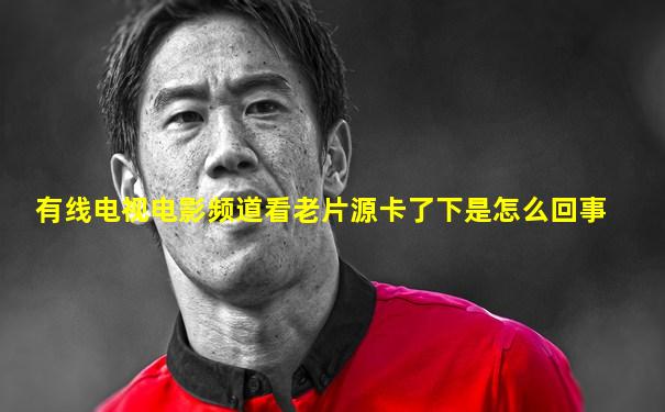 有线电视电影频道看老片源卡了下是怎么回事