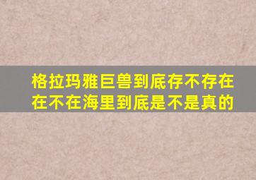 格拉玛雅巨兽到底存不存在在不在海里到底是不是真的