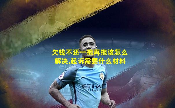 欠钱不还一拖再拖该怎么解决,起诉需要什么材料
