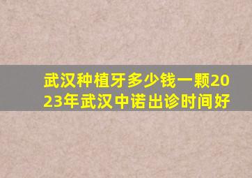 武汉种植牙多少钱一颗2023年武汉中诺出诊时间好