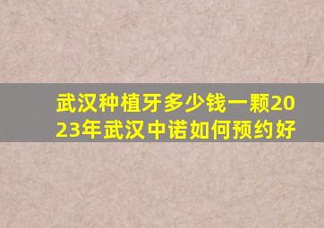 武汉种植牙多少钱一颗2023年武汉中诺如何预约好