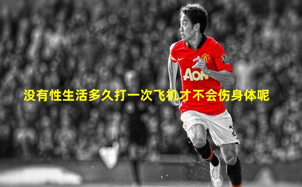 没有性生活多久打一次飞机才不会伤身体呢