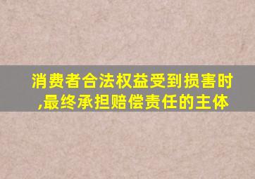 消费者合法权益受到损害时,最终承担赔偿责任的主体