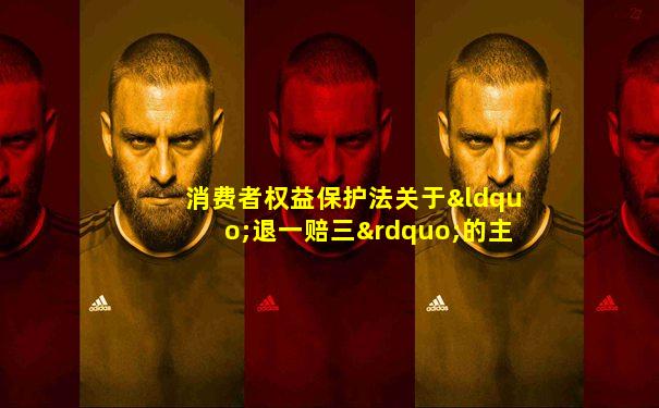 消费者权益保护法关于“退一赔三”的主要规定