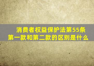 消费者权益保护法第55条第一款和第二款的区别是什么