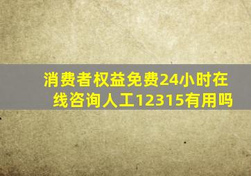 消费者权益免费24小时在线咨询人工12315有用吗