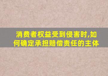 消费者权益受到侵害时,如何确定承担赔偿责任的主体