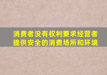 消费者没有权利要求经营者提供安全的消费场所和环境