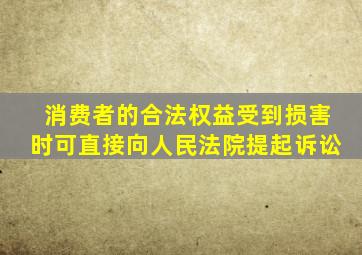 消费者的合法权益受到损害时可直接向人民法院提起诉讼