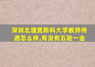 深圳北理莫斯科大学教师待遇怎么样,有没有五险一金