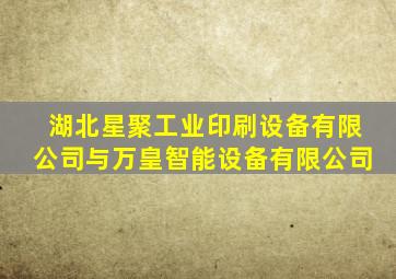 湖北星聚工业印刷设备有限公司与万皇智能设备有限公司
