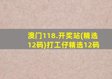 澳门118.开奖站(精选12码)打工仔精选12码