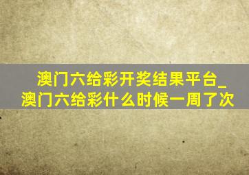 澳门六给彩开奖结果平台_澳门六给彩什么时候一周了次