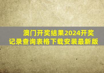 澳门开奖结果2024开奖记录查询表格下载安装最新版