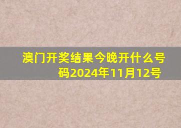 澳门开奖结果今晚开什么号码2024年11月12号