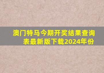 澳门特马今期开奖结果查询表最新版下载2024年份
