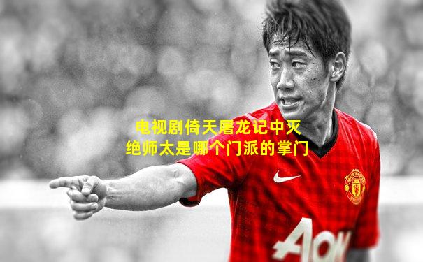 电视剧倚天屠龙记中灭绝师太是哪个门派的掌门