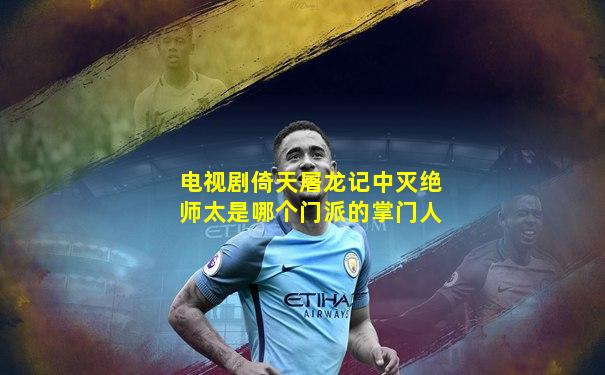 电视剧倚天屠龙记中灭绝师太是哪个门派的掌门人