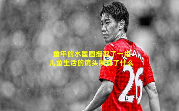 童年的水墨画摄取了一组儿童生活的镜头展现了什么