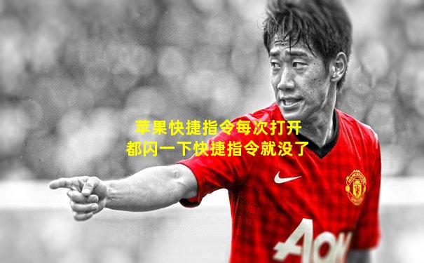 苹果快捷指令每次打开都闪一下快捷指令就没了
