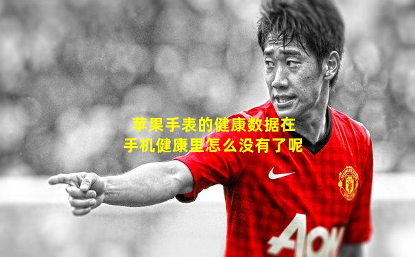 苹果手表的健康数据在手机健康里怎么没有了呢