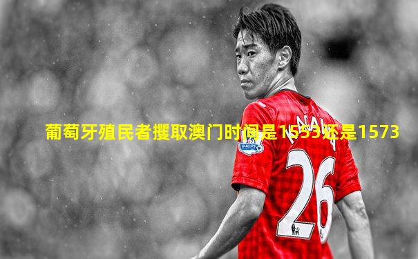 葡萄牙殖民者攫取澳门时间是1553还是1573