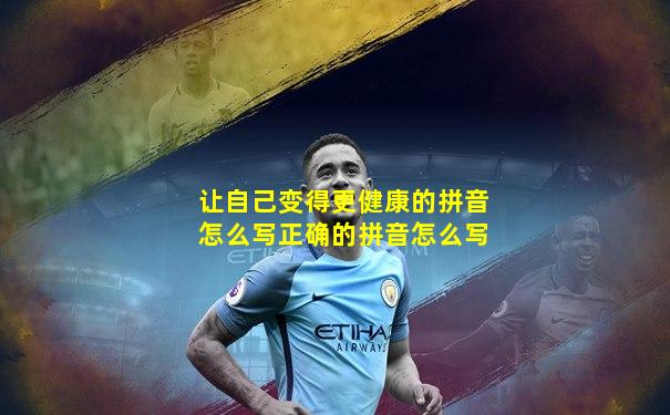 让自己变得更健康的拼音怎么写正确的拼音怎么写