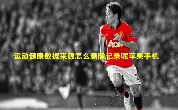 运动健康数据来源怎么删除记录呢苹果手机