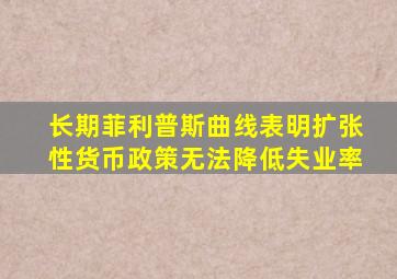 长期菲利普斯曲线表明扩张性货币政策无法降低失业率