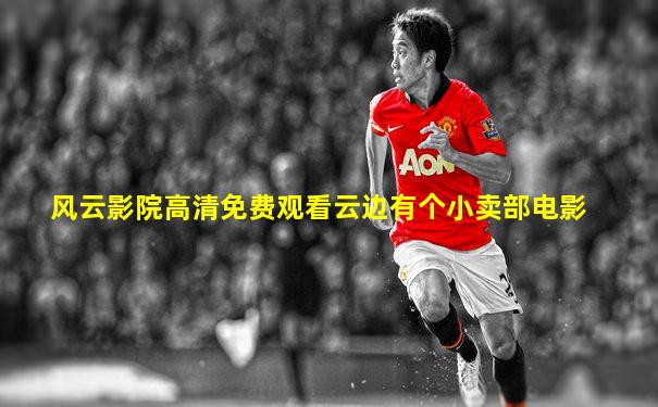 风云影院高清免费观看云边有个小卖部电影