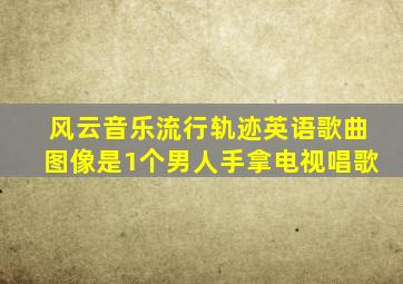 风云音乐流行轨迹英语歌曲图像是1个男人手拿电视唱歌